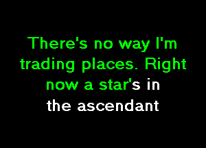 There's no way I'm
trading places. Right

now a star's in
the ascendant