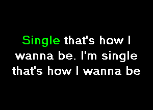 Single that's how I

wanna be. I'm single
that's how I wanna be