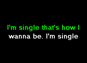 I'm single that's how I

wanna be. I'm single