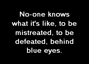 No-one knows
what it's like, to be

mistreated, to be
defeated, behind
blue eyes.