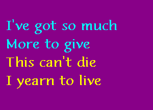 I've got so much
More to give

This can't die
I yearn to live