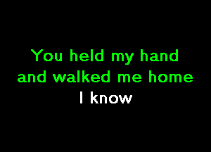 You held my hand

and walked me home
I know