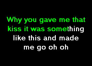 Why you gave me that
kiss it was something

like this and made
me go oh oh