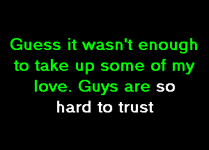 Guess it wasn't enough
to take up some of my

love. Guys are so
hard to trust