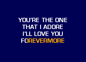 YOUPE THE ONE
THAT I ADURE

I'LL LOVE YOU
FOREVERMORE