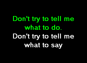 Don't try to tell me
what to do.

Don't try to tell me
what to say