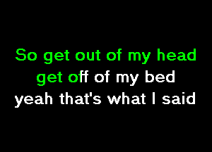 So get out of my head

get off of my bed
yeah that's what I said