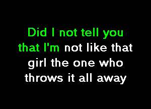 Did I not tell you
that I'm not like that

girl the one who
throws it all away