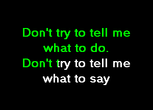 Don't try to tell me
what to do.

Don't try to tell me
what to say