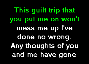 This guilt trip that
you put me on won't
mess me up I've
done no wrong.
Any thoughts of you
and me have gone