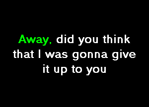 Away. did you think

that I was gonna give
it up to you