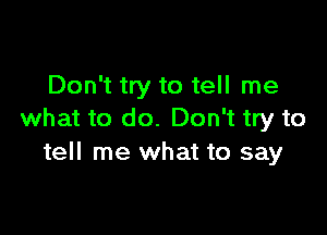 Don't try to tell me

what to do. Don't try to
tell me what to say