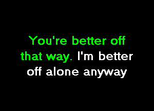 You're better off

that way. I'm better
off alone anyway