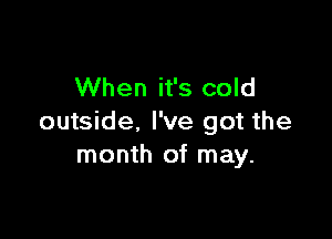 When it's cold

outside, I've got the
month of may.