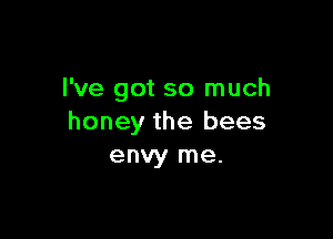 I've got so much

honey the bees
envy me.