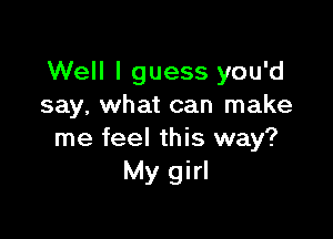 Well I guess you'd
say, what can make

me feel this way?
My girl