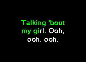 Talking 'bout

my girl. Ooh,
ooh,ooh.