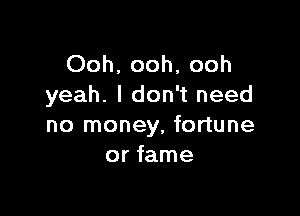 Ooh. ooh, ooh
yeah. I don't need

no money, fortune
or fame