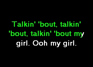 Talkin' 'bout, talkin'

'bout. talkin' 'bout my
girl. Ooh my girl.