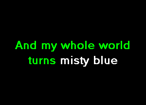 And my whole world

turns misty blue