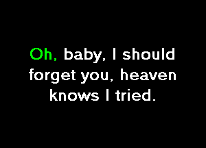 Oh, baby, I should

forget you, heaven
knows I tried.