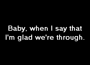 Baby, when I say that

I'm glad we're through.