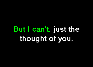 But I can't, just the

thought of you.