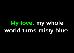 My love, my whole

world turns misty blue.