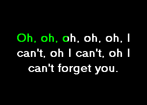 Oh, oh, oh, oh, oh, I

can't. oh I can't, oh I
can't forget you.