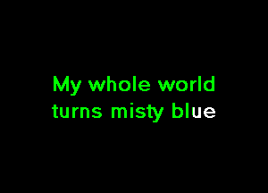 My whole world

turns misty blue