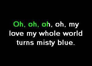 Oh, oh. oh, oh, my

love my whole world
turns misty blue.