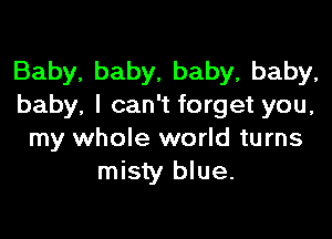 Baby, baby, baby, baby,
baby, I can't forget you,

my whole world turns
misty blue.