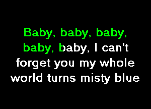 Baby.baby,baby,
baby.baby,lcan1

forget you my whole
world turns misty blue