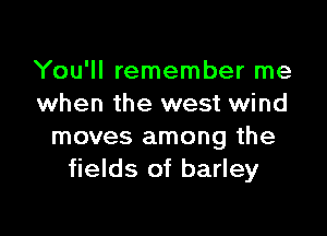 You'll remember me
when the west wind

moves among the
fields of barley