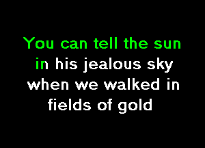 You can tell the sun
in his jealous sky

when we walked in
fields of gold
