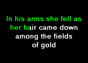 In his arms she fell as
her hair came down

among the fields
of gold
