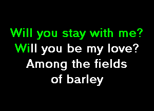 Will you stay with me?
Will you be my love?

Among the fields
of barley