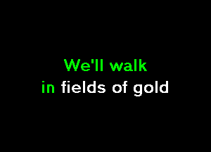 We'll walk

in fields of gold