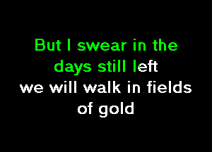 But I swear in the
days still left

we will walk in fields
of gold