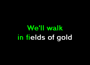 We'll walk

in fields of gold