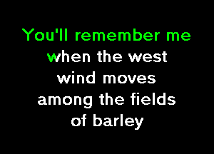 You'll remember me
when the west

wind moves
among the fields
of barley