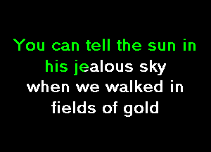 You can tell the sun in
his jealous sky

when we walked in
fields of gold
