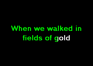 When we walked in

fields of gold
