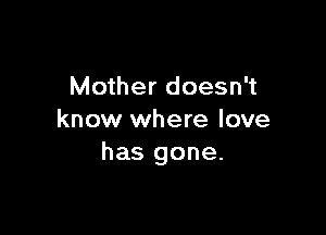 Mother doesn't

know where love
has gone.