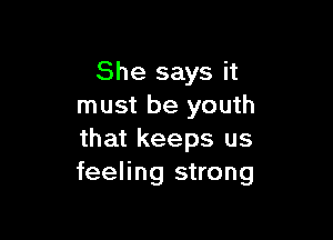 She says it
must be youth

that keeps us
feeling strong