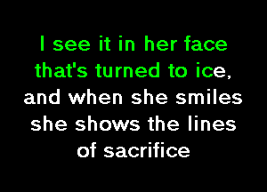 I see it in her face
that's turned to ice,
and when she smiles
she shows the lines
of sacrifice