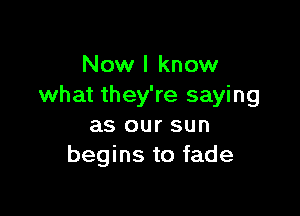 Now I know
what they're saying

as our sun
begins to fade