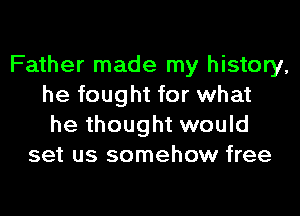 Father made my history,
he fought for what

he thought would
set us somehow free