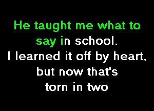 He taught me what to
say in school.

I learned it off by heart,
but now that's
torn in two