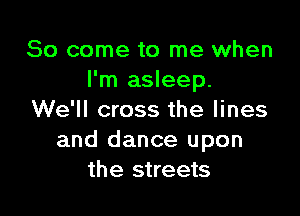 So come to me when
I'm asleep.

We'll cross the lines
and dance upon
the streets